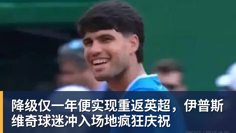 降级仅一年便实现重返英超,伊普斯维奇球迷冲入场地疯狂庆祝