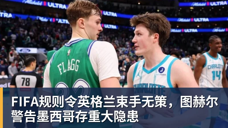 九游体育FIFA规则令英格兰束手无策，图赫尔警告墨西哥存重大隐患