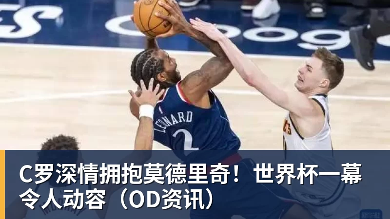 C罗深情拥抱莫德里奇！世界杯一幕令人动容（OD资讯）