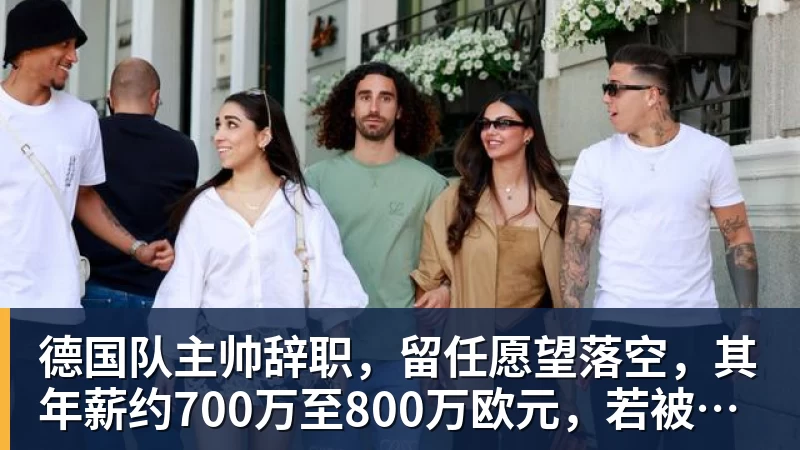 德国队主帅辞职，留任愿望落空，其年薪约700万至800万欧元，若被解雇将获七位数遣散费，德国足协：在沉重打击后，不能让一切简单回归原样