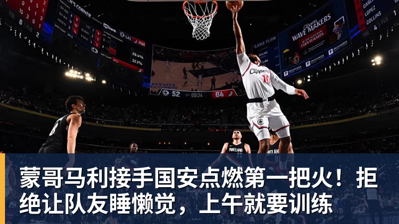 九游体育蒙哥马利接手国安点燃第一把火！拒绝让队友睡懒觉，上午就要训练