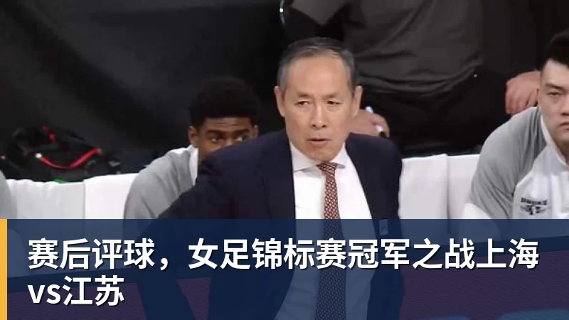 九游体育赛后评球,女足锦标赛冠军之战上海vs江苏