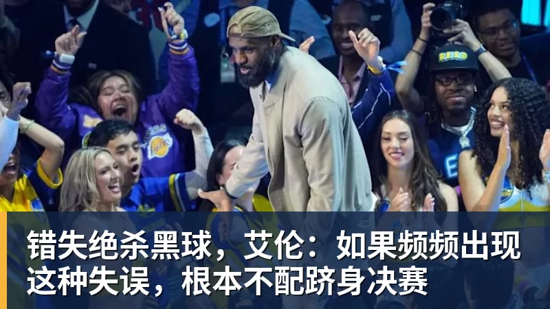 九游体育错失绝杀黑球，艾伦：如果频频出现这种失误，根本不配跻身决赛