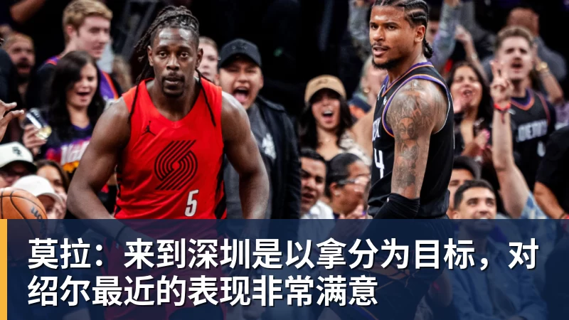 九游体育莫拉：来到深圳是以拿分为目标，对绍尔最近的表现非常满意