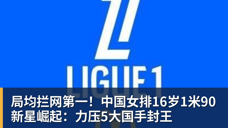 九游体育局均拦网第一！中国女排16岁1米90新星崛起：力压5大国手封王