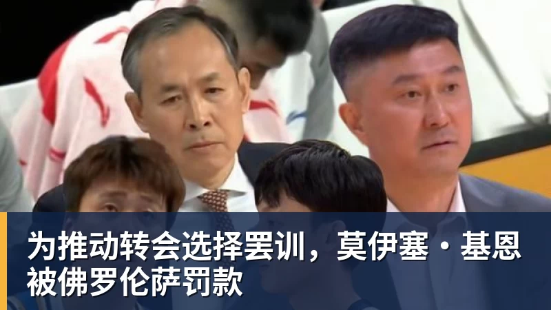 九游体育为推动转会选择罢训，莫伊塞·基恩被佛罗伦萨罚款