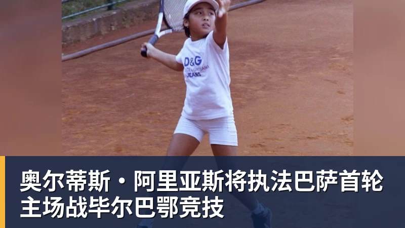 九游体育奥尔蒂斯·阿里亚斯将执法巴萨首轮主场战毕尔巴鄂竞技