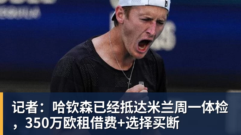 九游体育记者：哈钦森已经抵达米兰周一体检，350万欧租借费+选择买断