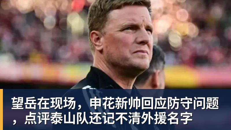 九游体育望岳在现场，申花新帅回应防守问题，点评泰山队还记不清外援名字