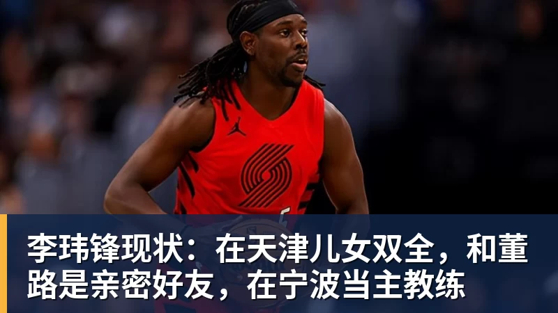 九游体育李玮锋现状：在天津儿女双全，和董路是亲密好友，在宁波当主教练