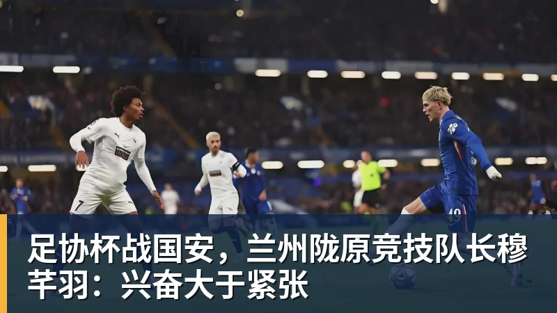 九游体育足协杯战国安，兰州陇原竞技队长穆芊羽：兴奋大于紧张