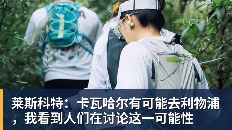 九游体育莱斯科特：卡瓦哈尔有可能去利物浦，我看到人们在讨论这一可能性