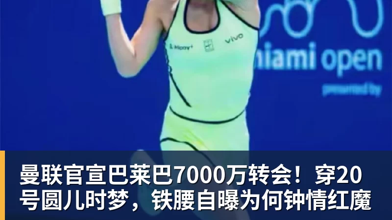 九游体育曼联官宣巴莱巴7000万转会！穿20号圆儿时梦，铁腰自曝为何钟情红魔