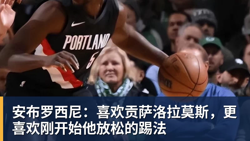九游体育安布罗西尼：喜欢贡萨洛拉莫斯，更喜欢刚开始他放松的踢法