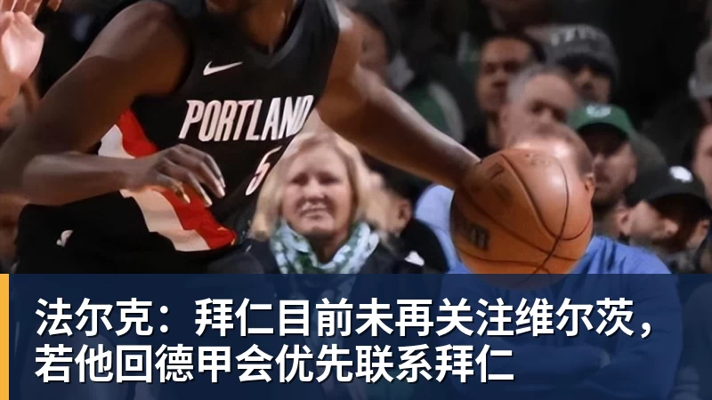 九游体育法尔克：拜仁目前未再关注维尔茨，若他回德甲会优先联系拜仁