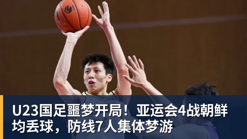 九游体育U23国足噩梦开局！亚运会4战朝鲜均丢球，防线7人集体梦游
