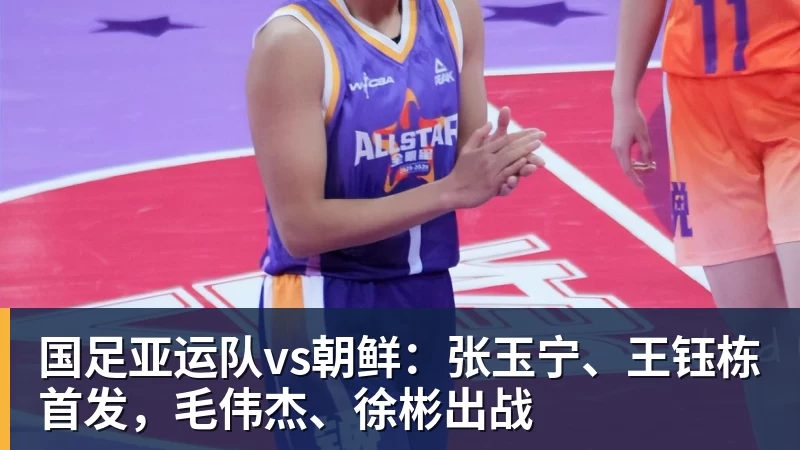 九游体育国足亚运队vs朝鲜：张玉宁、王钰栋首发，毛伟杰、徐彬出战