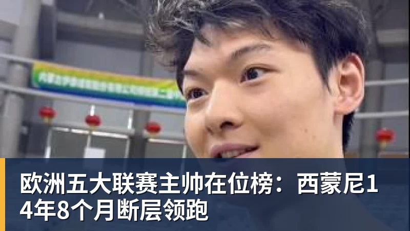九游体育欧洲五大联赛主帅在位榜：西蒙尼14年8个月断层领跑