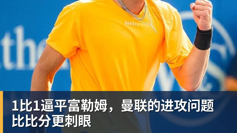 九游体育1比1逼平富勒姆，曼联的进攻问题比比分更刺眼