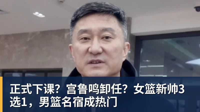 九游体育正式下课?宫鲁鸣卸任?女篮新帅3选1,男篮名宿成热门