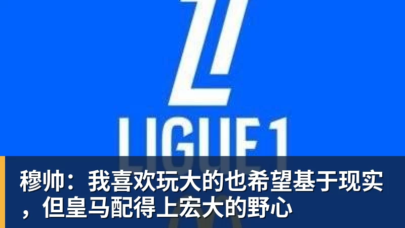 九游体育穆帅：我喜欢玩大的也希望基于现实，但皇马配得上宏大的野心