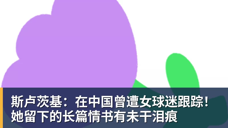 九游体育斯卢茨基：在中国曾遭女球迷跟踪！她留下的长篇情书有未干泪痕