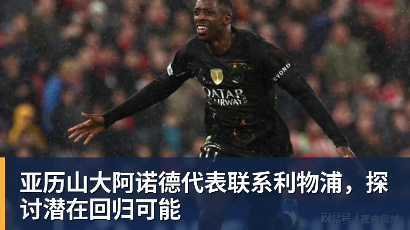 九游体育亚历山大阿诺德代表联系利物浦,探讨潜在回归可能