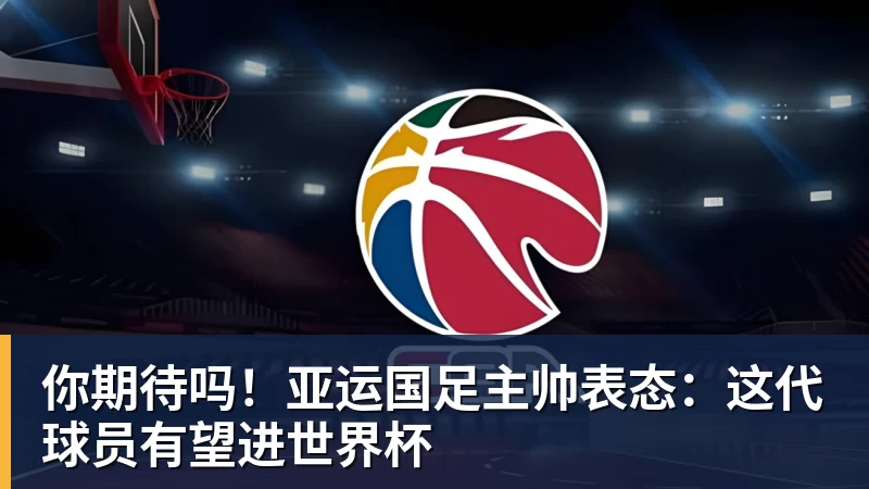 九游体育你期待吗!亚运国足主帅表态:这代球员有望进世界杯