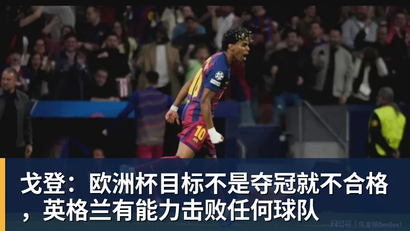 九游体育戈登:欧洲杯目标不是夺冠就不合格,英格兰有能力击败任何球队
