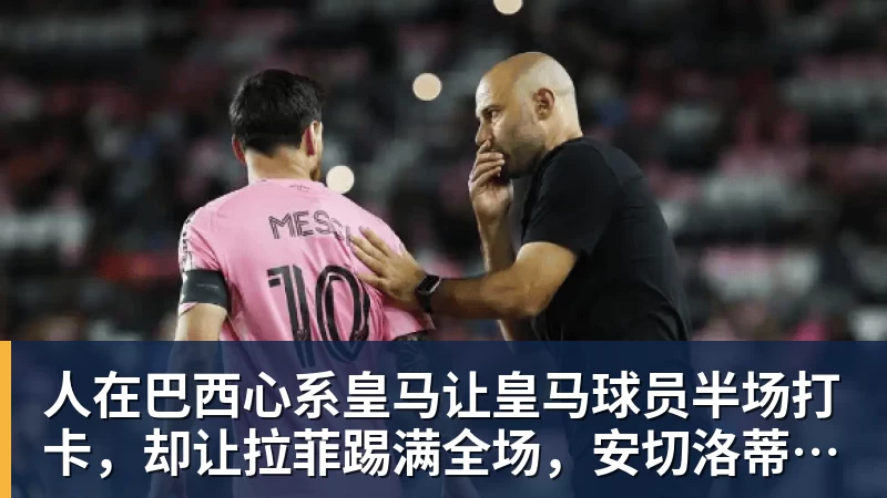 九游体育人在巴西心系皇马让皇马球员半场打卡,却让拉菲踢满全场,安切洛蒂私心太明显