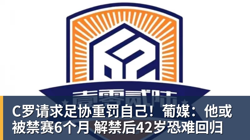 九游体育C罗请求足协重罚自己！葡媒：他或被禁赛6个月 解禁后42岁恐难回归