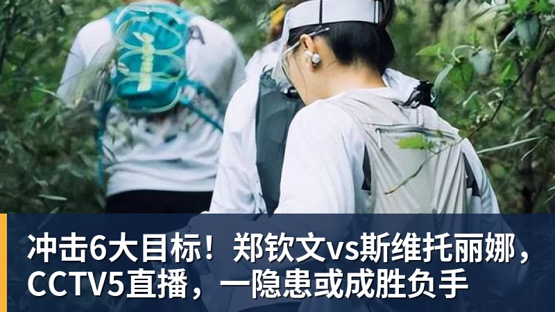 九游体育冲击6大目标！郑钦文vs斯维托丽娜，CCTV5直播，一隐患或成胜负手