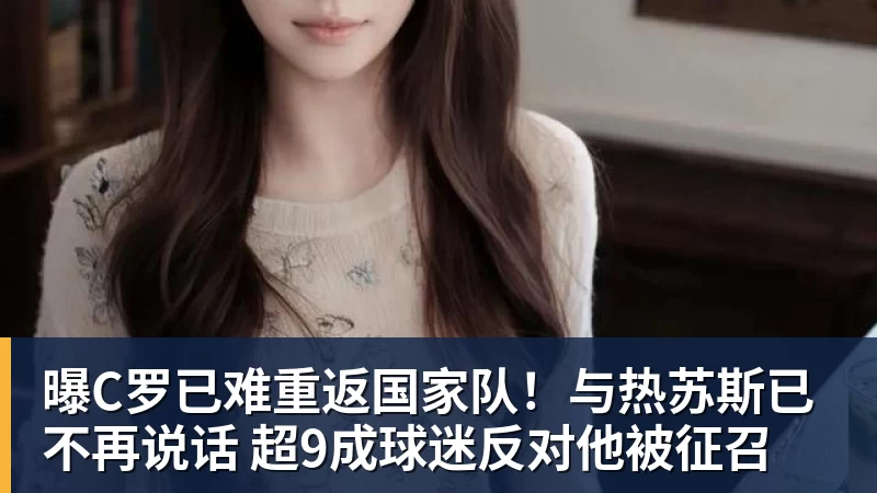 九游体育曝C罗已难重返国家队！与热苏斯已不再说话 超9成球迷反对他被征召