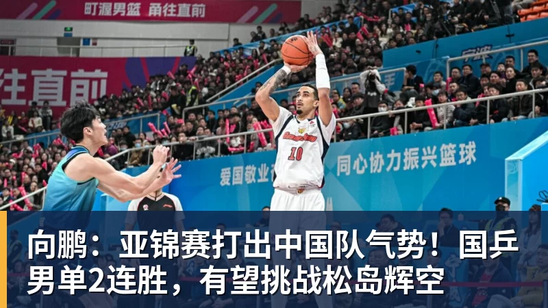 九游体育向鹏：亚锦赛打出中国队气势！国乒男单2连胜，有望挑战松岛辉空